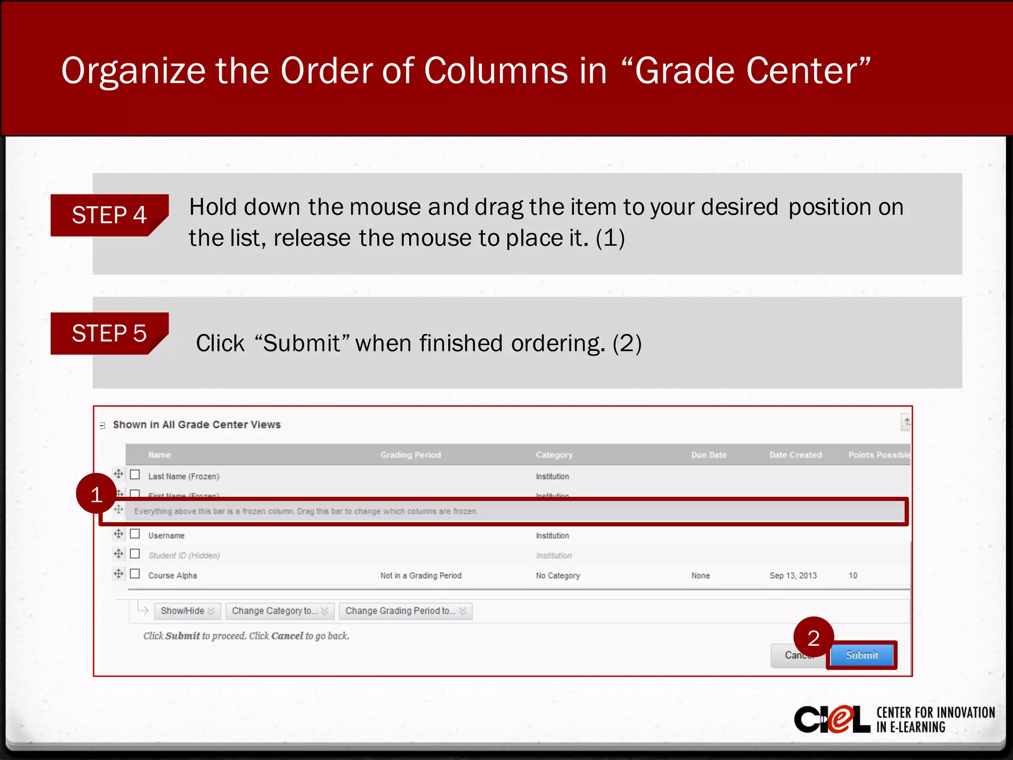 Organize the Order of Columns in “Grade Center”
STEP 4 Hold down the mouse and drag the item to your desired position on
the list, release the mouse to place it. (1)
STEP 5 Click “Submit” when finished ordering. (2)
2
1