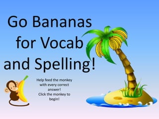 Go Bananas
 for Vocab
and Spelling!
    Help feed the monkey
      with every correct
            answer!
     Click the monkey to
             begin!
 