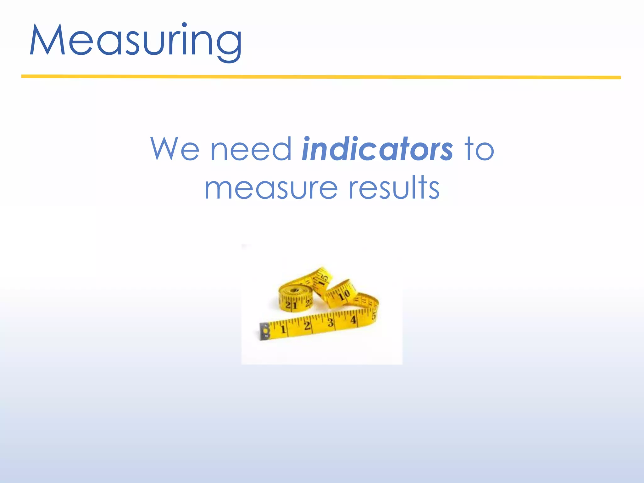 Measuring
We need indicators to
measure results
 