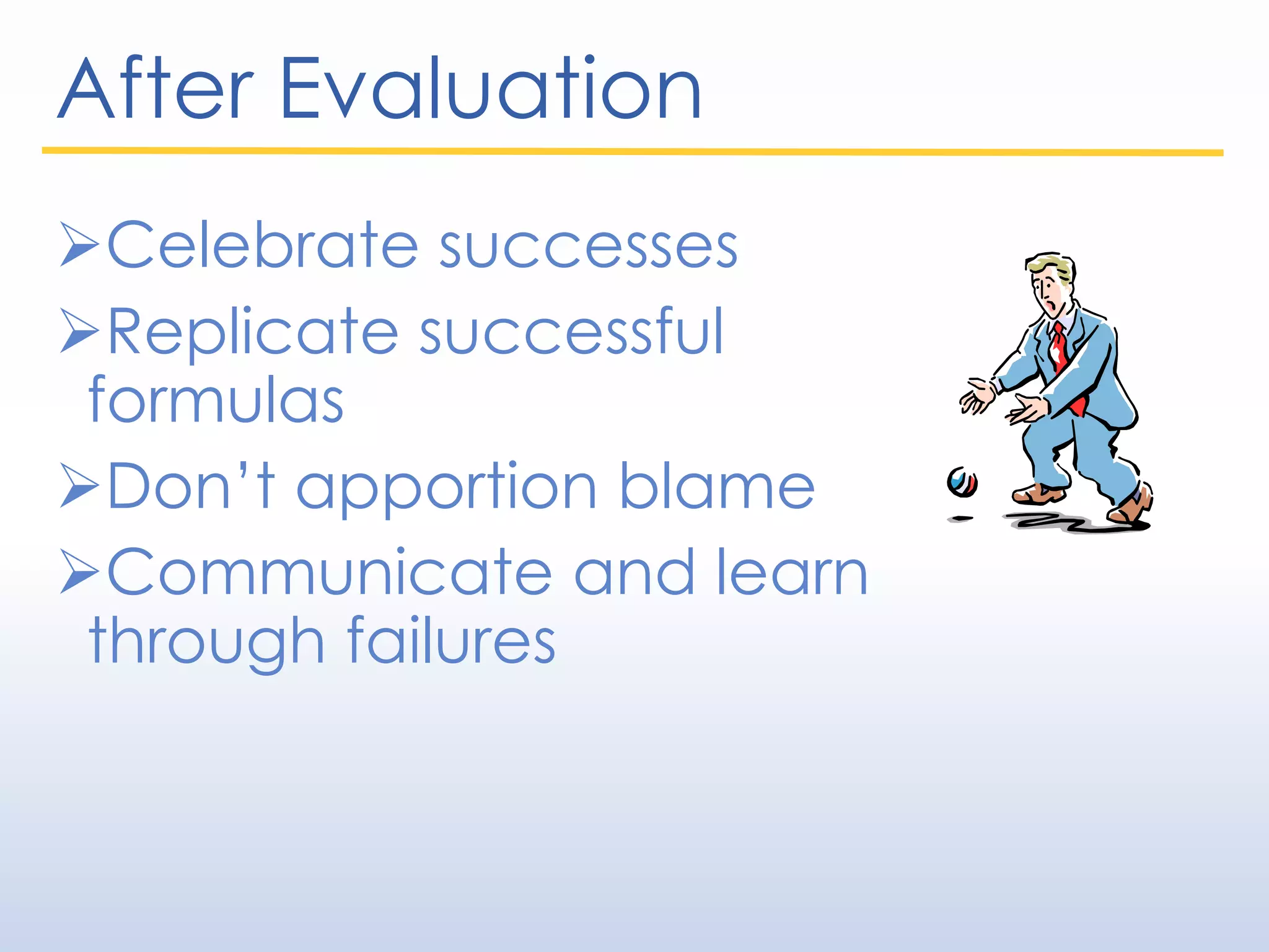 After Evaluation
Celebrate successes
Replicate successful
formulas
Don’t apportion blame
Communicate and learn
through failures
 