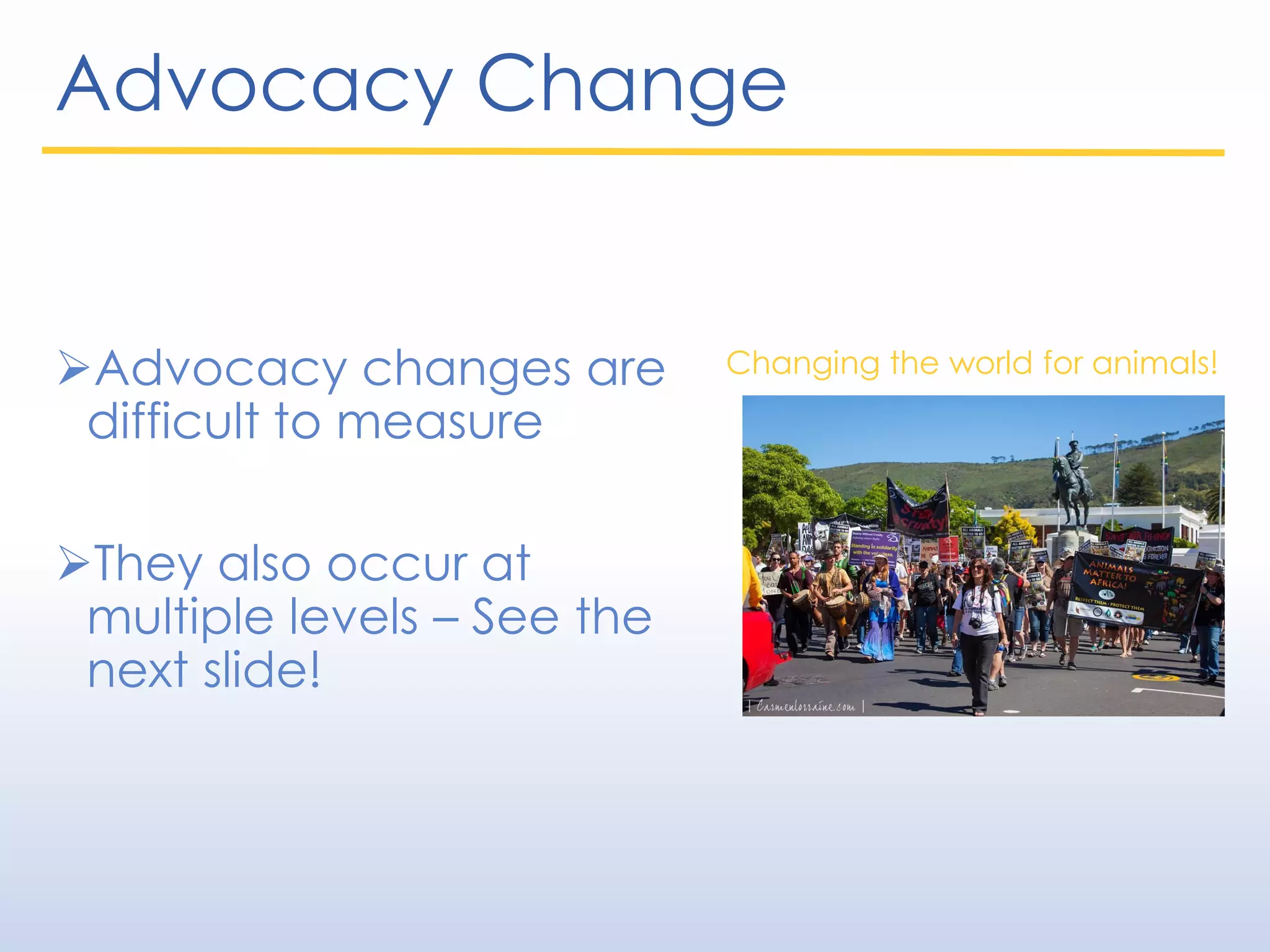Advocacy Change
Advocacy changes are
difficult to measure
They also occur at
multiple levels – See the
next slide!
Changing the world for animals!
 