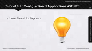 Développement web avec ASP.NET et Visual Studio 2012




      Tutoriel 8.1 : Configuration d’Applications ASP.NET                                           18




         • Lancer Tutoriel 8.1, étape 1 et 2




                                                                                                     Module 8 – Programmation Avancée de ASP.NET
Section 1 : Configuration des Applications ASP.NET       Copyright © 2013, Mostefai Mohammed Amine
 