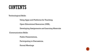 CONTENTS
Technological Skills:
Using Apps and Platforms for Teaching,
Open Educational Resources (OER),
Developing Assignments and Learning Materials
Communication Skills:
Public Presentations,
Participating in Discussions,
Formal Meetings
 