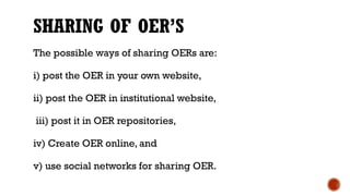 SHARING OF OER’S
The possible ways of sharing OERs are:
i) post the OER in your own website,
ii) post the OER in institutional website,
iii) post it in OER repositories,
iv) Create OER online, and
v) use social networks for sharing OER.
 