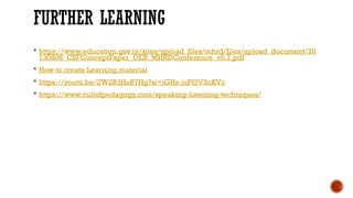 FURTHER LEARNING
 https://www.education.gov.in/sites/upload_files/mhrd/files/upload_document/20
130808_CSFConceptPaper_OER_MHRDConference_v0.7.pdf
 How to create Learning material
 https://youtu.be/2W2B3HuB7Hg?si=iGHz-juPI3V3nKVc
 https://www.cultofpedagogy.com/speaking-listening-techniques/
 