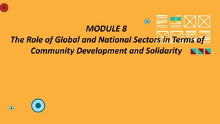 MODULE 8
The Role of Global and National Sectors in Terms of
Community Development and Solidarity
 