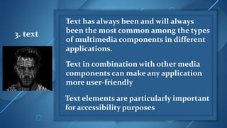3. text
Text has always been and will always
been the most common among the types
of multimedia components in different
applications.
Text in combination with other media
components can make any application
more user-friendly
Text elements are particularly important
for accessibility purposes
 