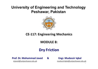 University of Engineering and Technology
Peshawar, Pakistan
CE-117: Engineering Mechanics
MODULE 8:
Dry Friction
Prof. Dr. Mohammad Javed & Engr. Mudassir Iqbal
mjaved@uetpeshawar.edu.pk mudassiriqbal@uetpeshawar.edu.pk
1
 