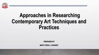 Approaches in Researching
Contemporary Art Techniques and
Practices
PREPARED BY
MARY CRISH J. RANISES
 