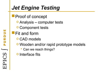 Jet Engine Testing
Proof of concept
o Analysis – computer tests
o Component tests
Fit and form
o CAD models
o Wooden and/or rapid prototype models
• Can we reach things?
o Interface fits
 