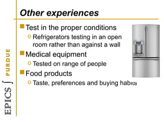 Other experiences
Test in the proper conditions
o Refrigerators testing in an open
room rather than against a wall
Medical equipment
o Tested on range of people
Food products
o Taste, preferences and buying habits
 