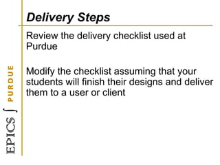 Delivery Steps
Review the delivery checklist used at
Purdue
Modify the checklist assuming that your
students will finish their designs and deliver
them to a user or client
 