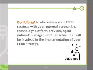 35
Don’t forget to also review your CEBB
strategy with your external partner, i.e.
technology platform provider, agent
network manager, or other actors that will
be involved in the implementation of your
CEBB Strategy.
8.35
 
