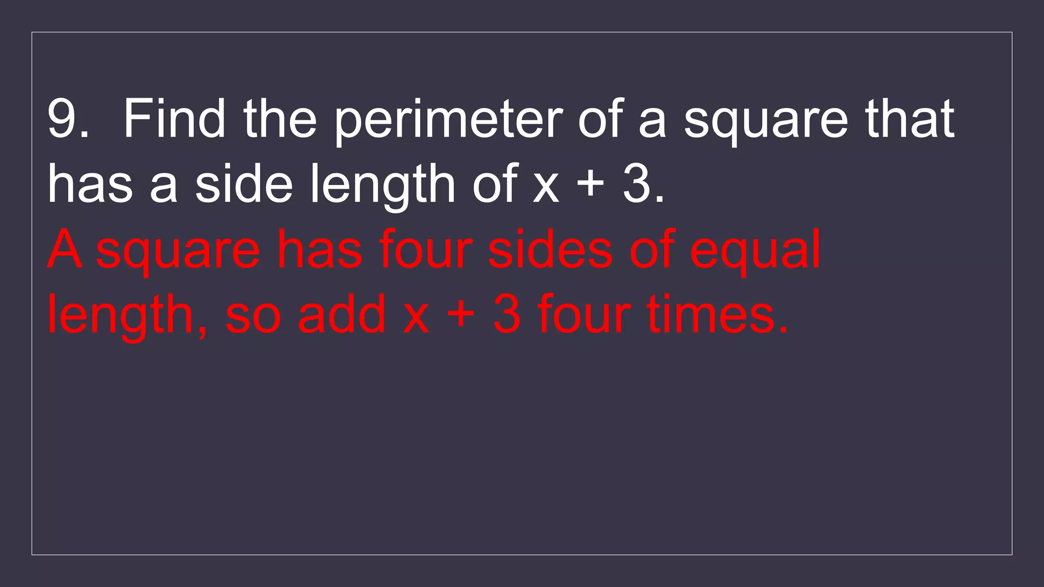 9. Find the perimeter of a square that
has a side length of x + 3.
A square has four sides of equal
length, so add x + 3 four times.
 