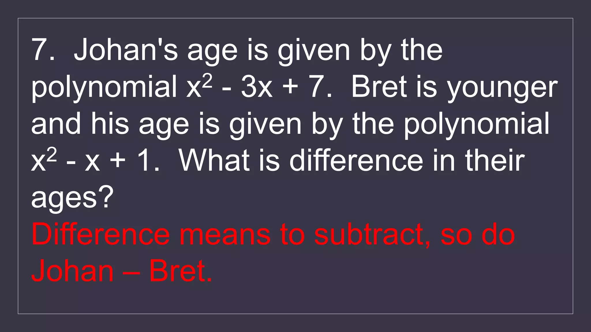 7. Johan's age is given by the
polynomial x2 - 3x + 7. Bret is younger
and his age is given by the polynomial
x2 - x + 1. What is difference in their
ages?
Difference means to subtract, so do
Johan – Bret.
 