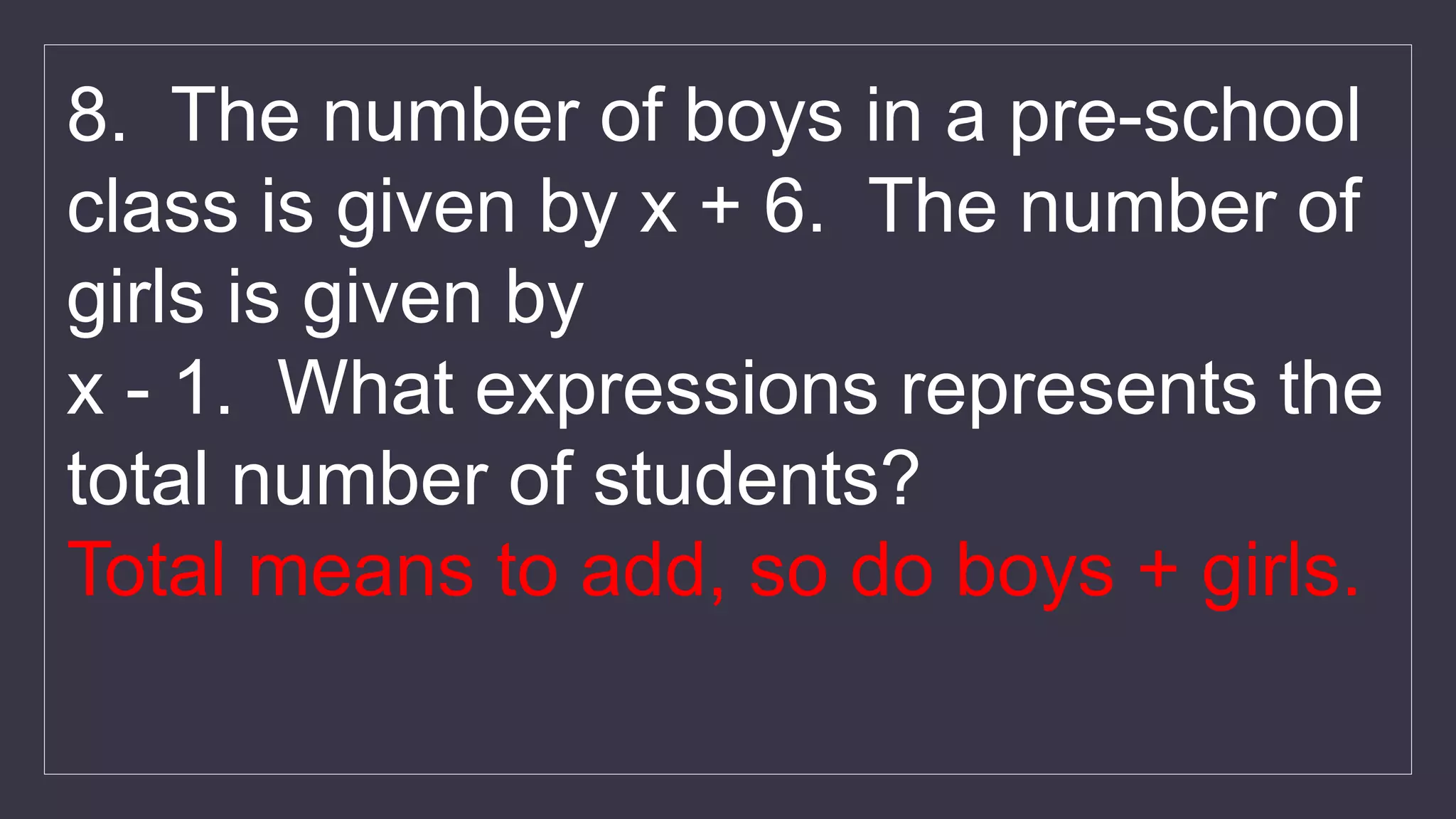 8. The number of boys in a pre-school
class is given by x + 6. The number of
girls is given by
x - 1. What expressions represents the
total number of students?
Total means to add, so do boys + girls.
 