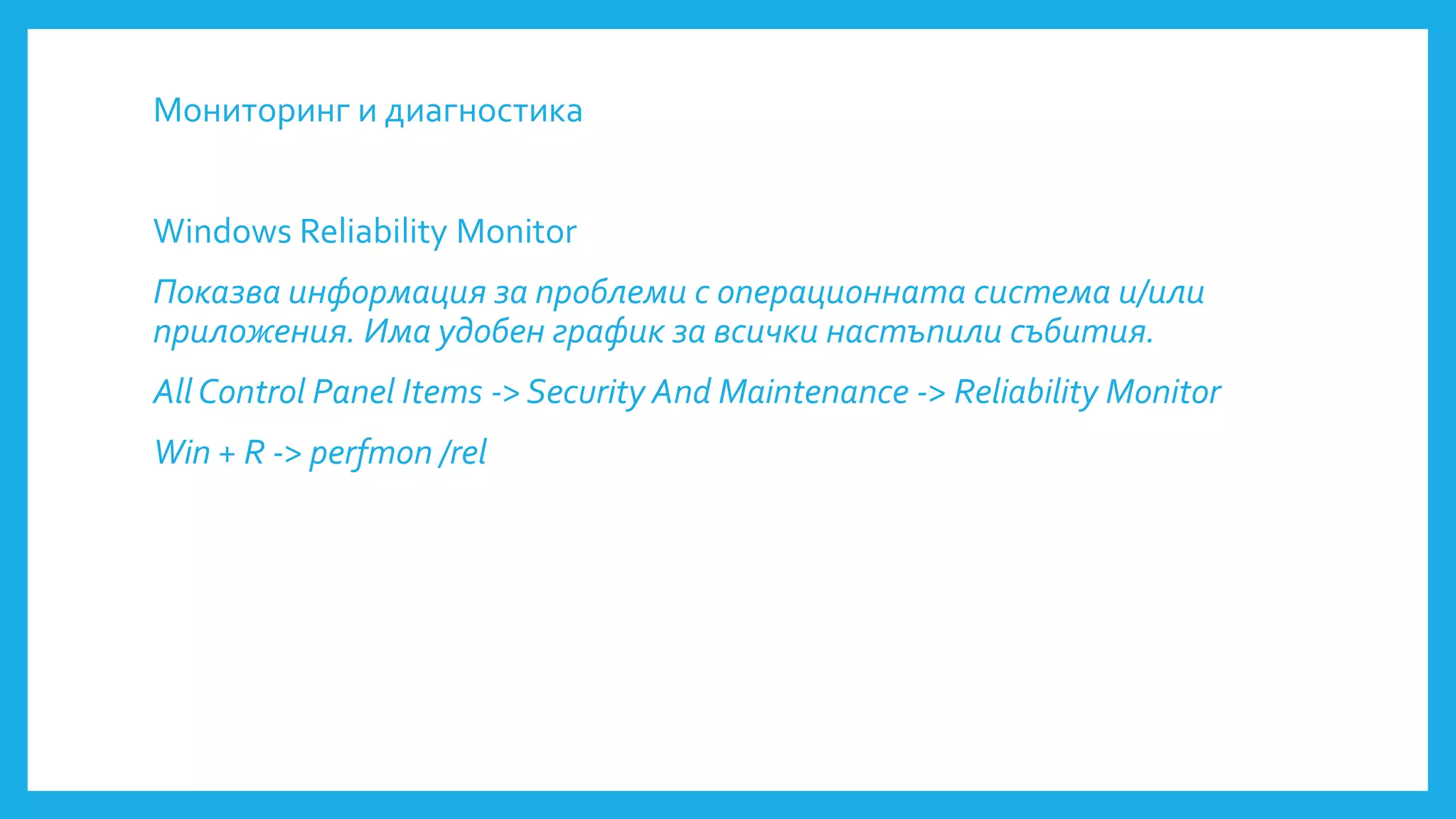 Мониторинг и диагностика
Windows Reliability Monitor
Показва информация за проблеми с операционната система и/или
приложения. Има удобен график за всички настъпили събития.
All Control Panel Items -> Security And Maintenance -> Reliability Monitor
Win + R -> perfmon /rel
 