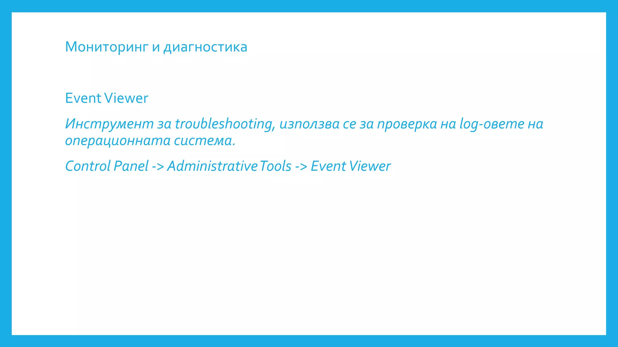 Мониторинг и диагностика
EventViewer
Инструмент за troubleshooting, използва се за проверка на log-овете на
операционната система.
Control Panel -> AdministrativeTools -> EventViewer
 
