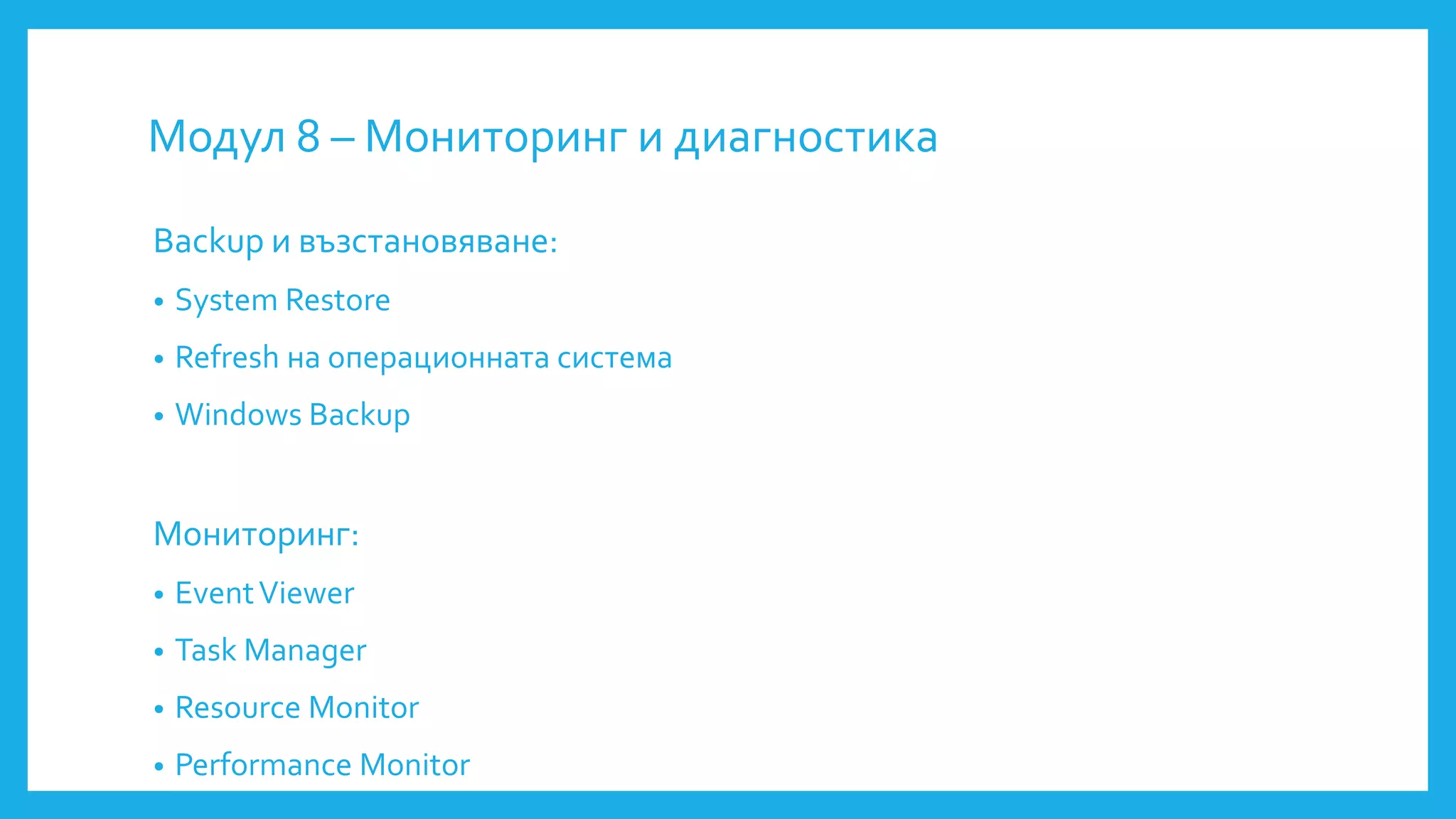 Модул 8 – Мониторинг и диагностика
Backup и възстановяване:
• System Restore
• Refresh на операционната система
• Windows Backup
Мониторинг:
• EventViewer
• Task Manager
• Resource Monitor
• Performance Monitor
 