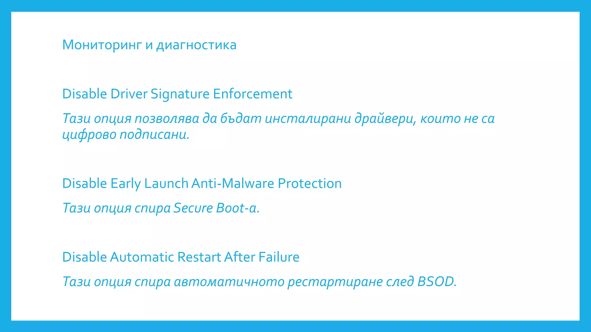 Мониторинг и диагностика
Disable Driver Signature Enforcement
Тази опция позволява да бъдат инсталирани драйвери, които не са
цифрово подписани.
Disable Early LaunchAnti-Malware Protection
Тази опция спира Secure Boot-a.
Disable Automatic Restart After Failure
Тази опция спира автоматичното рестартиране след BSOD.
 