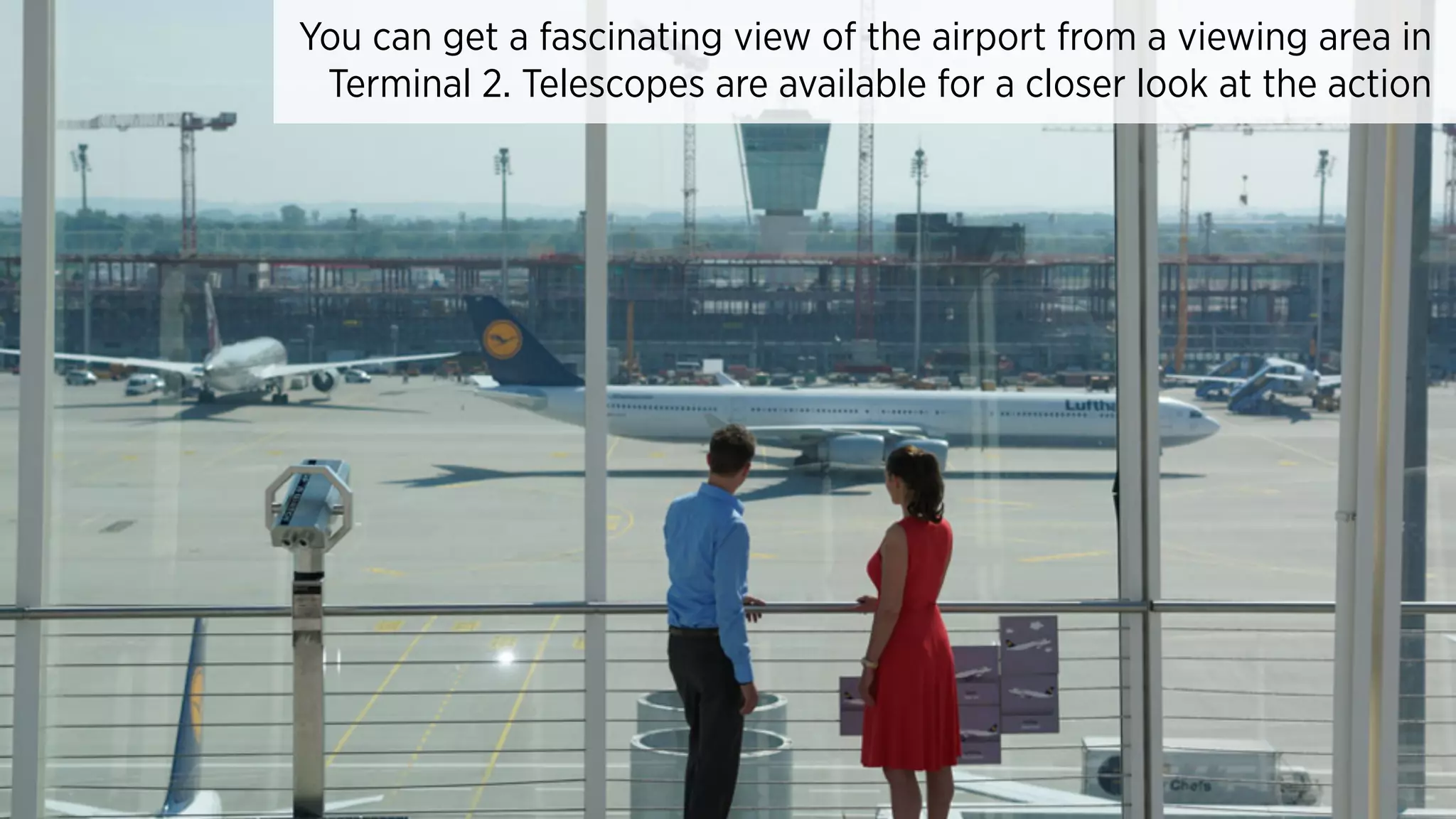 You can get a fascinating view of the airport from a viewing area in
Terminal 2. Telescopes are available for a closer look at the action
 
