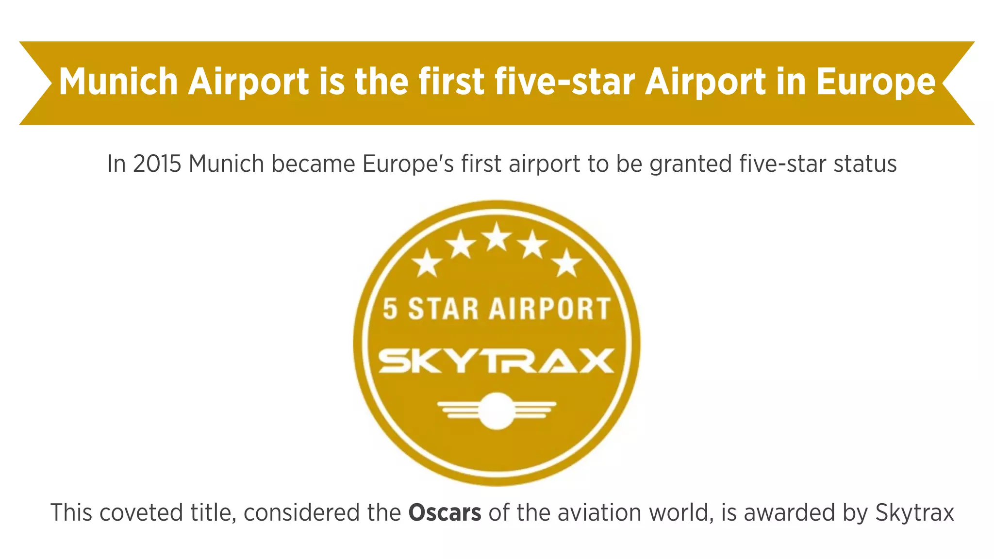 In 2015 Munich became Europe's first airport to be granted five-star status
Munich Airport is the first five-star Airport in Europe
This coveted title, considered the Oscars of the aviation world, is awarded by Skytrax
 