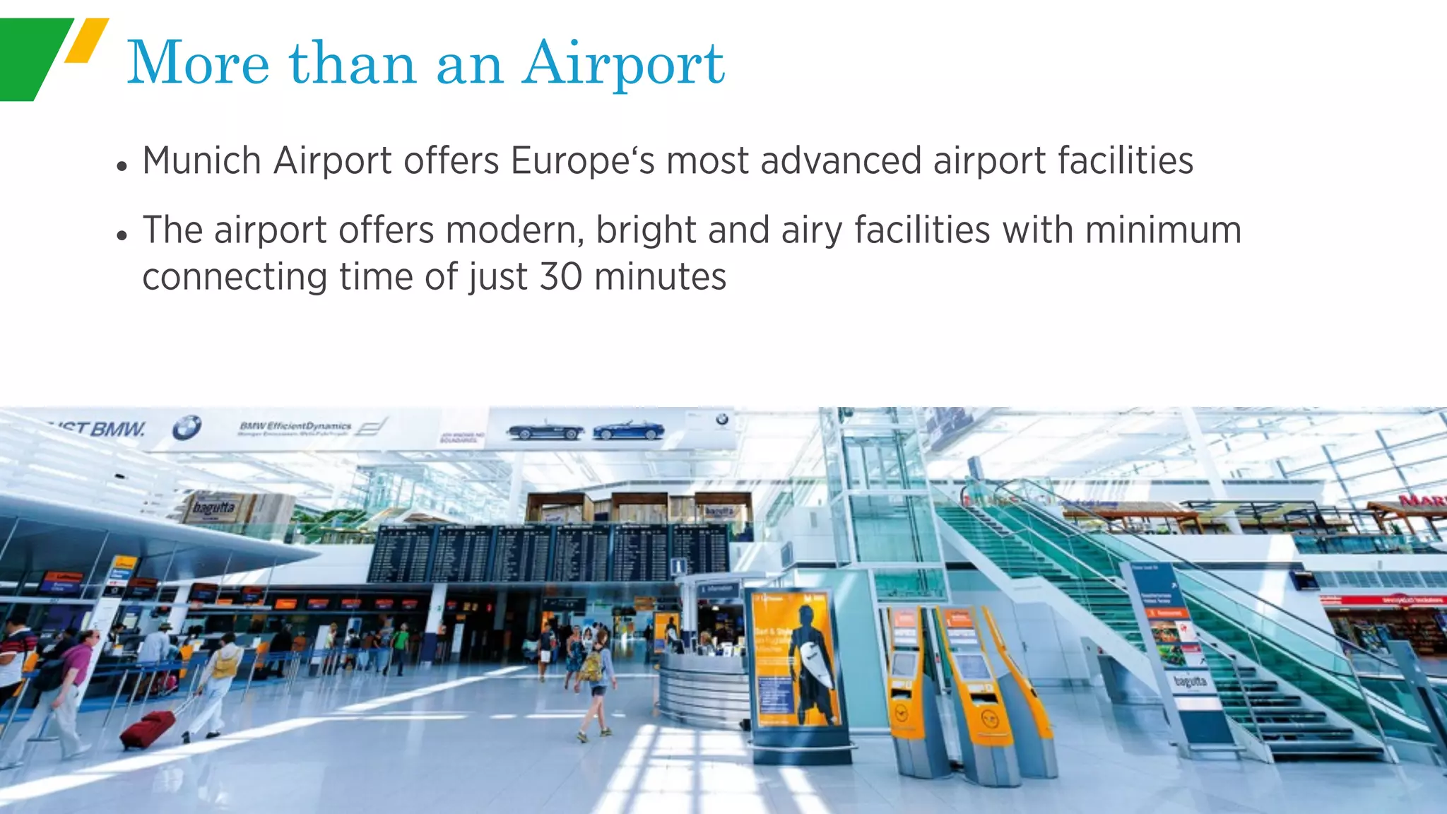 More than an Airport
• Munich Airport offers Europe‘s most advanced airport facilities
• The airport offers modern, bright and airy facilities with minimum
connecting time of just 30 minutes
 