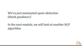 We’ve just automated spam-detection
(thank goodness!)
In the next module, we will look at another NLP
algorithm.
 