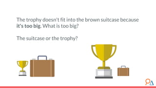 The trophy doesn't fit into the brown suitcase because
it's too big. What is too big?
The suitcase or the trophy?
 