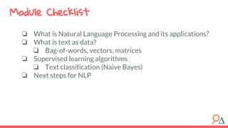 ❏ What is Natural Language Processing and its applications?
❏ What is text as data?
❏ Bag-of-words, vectors, matrices
❏ Supervised learning algorithms
❏ Text classification (Naive Bayes)
❏ Next steps for NLP
Module Checklist
 