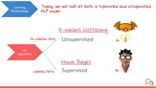 Unsupervised
Supervised
ML
Algorithm
No Labelled Data
Labelled Data
Learning
Methodology
Today, we will look at both a supervised and unsupervised
NLP model.
K-means clustering
Naive Bayes
 