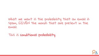 What we want is the probability that an email is
spam, GIVEN the words that are present in the
email.
This is conditional probability.
 