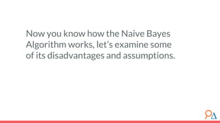 Now you know how the Naive Bayes
Algorithm works, let’s examine some
of its disadvantages and assumptions.
 