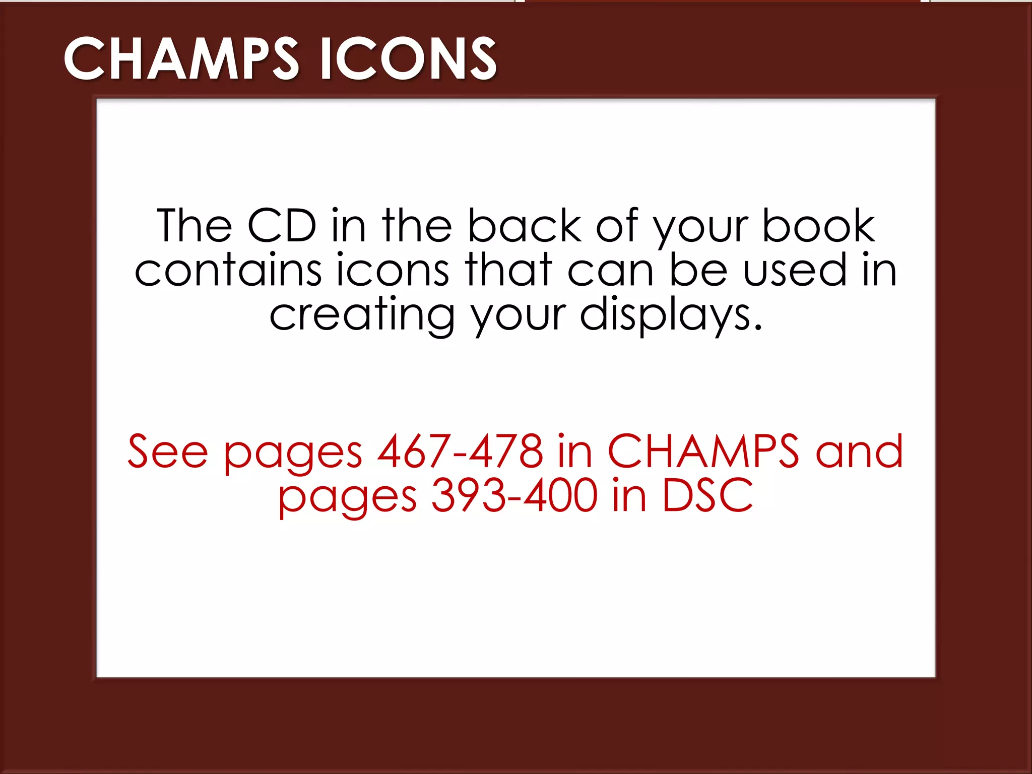 CHAMPS ICONS
The CD in the back of your book
contains icons that can be used in
creating your displays.
See pages 467-478 in CHAMPS and
pages 393-400 in DSC
 