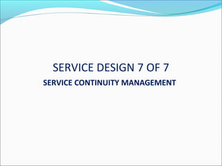 SERVICE DESIGN 7 OF 7
SERVICE CONTINUITY MANAGEMENT
 