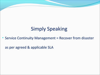 Simply Speaking
• Service Continuity Management = Recover from disaster
Z
as per agreed & applicable SLA
 