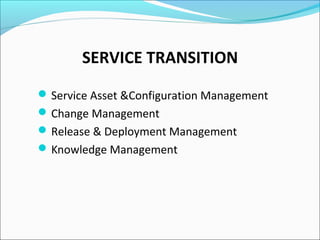 SERVICE TRANSITION
Service Asset &Configuration Management
Change Management
Release & Deployment Management
Knowledge Management
 