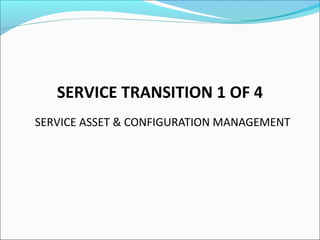 SERVICE TRANSITION 1 OF 4
SERVICE ASSET & CONFIGURATION MANAGEMENT
 