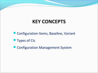 KEY CONCEPTS
Configuration Items, Baseline, Variant
Types of CIs
Configuration Management System
 