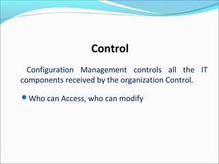 Configuration Management controls all the IT
components received by the organization Control.
Who can Access, who can modify
Control
 