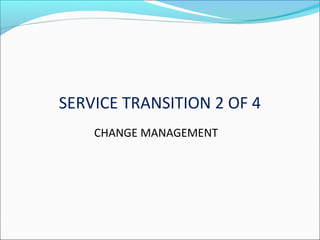 SERVICE TRANSITION 2 OF 4
CHANGE MANAGEMENT
 