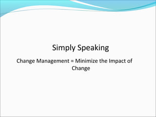 Simply Speaking
Change Management = Minimize the Impact of
Change
 
