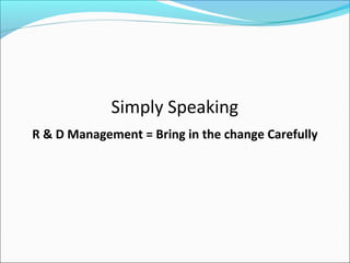 Simply Speaking
R & D Management = Bring in the change Carefully
 