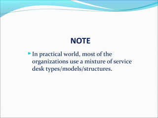 NOTE
In practical world, most of the
organizations use a mixture of service
desk types/models/structures.
 