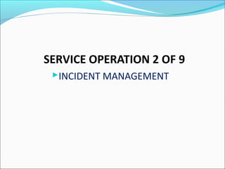 SERVICE OPERATION 2 OF 9
INCIDENT MANAGEMENT
 