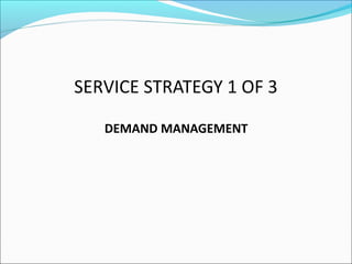 SERVICE STRATEGY 1 OF 3
DEMAND MANAGEMENT
 