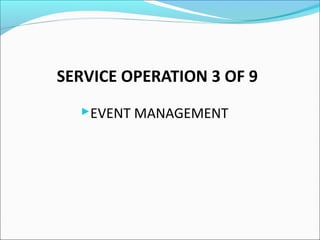 SERVICE OPERATION 3 OF 9
EVENT MANAGEMENT
 