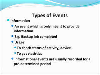 Information
An event which is only meant to provide
information
E.g. Backup job completed
Usage
To check status of activity, device
To get statistics
Informational events are usually recorded for a
pre-determined period
Types of Events
 
