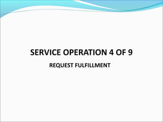 SERVICE OPERATION 4 OF 9
REQUEST FULFILLMENT
 