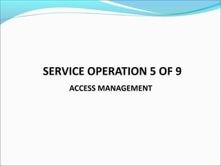 SERVICE OPERATION 5 OF 9
ACCESS MANAGEMENT
 